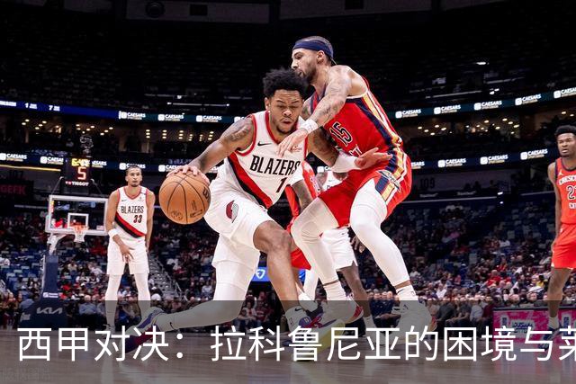 西甲对决：拉科鲁尼亚的困境与莱万特的反弹希望