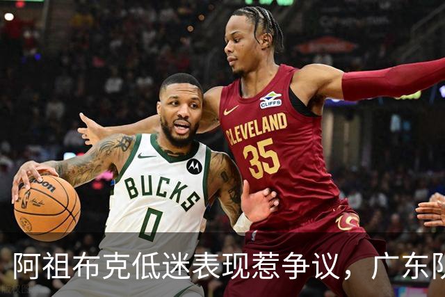 阿祖布克低迷表现惹争议，广东队面临外援更替危机