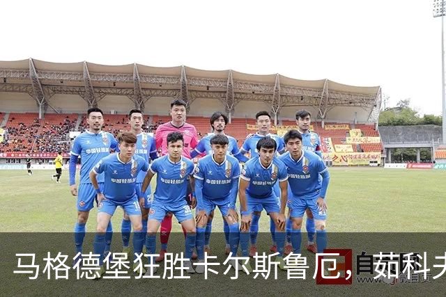 马格德堡狂胜卡尔斯鲁厄，茹科夫斯基双响助力大胜